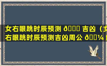 女右眼跳时辰预测 🐎 吉凶（女右眼跳时辰预测吉凶周公 🌼 解梦）
